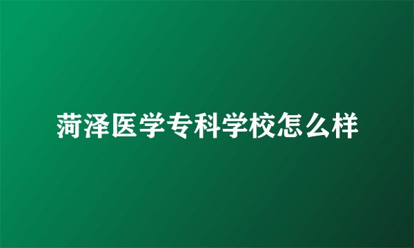 菏泽医学专科学校怎么样
