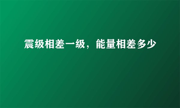 震级相差一级，能量相差多少