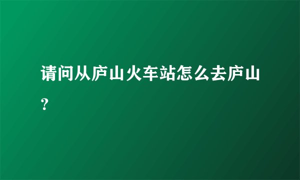 请问从庐山火车站怎么去庐山?