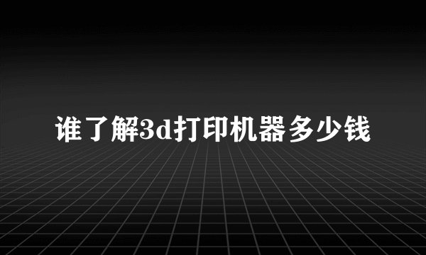谁了解3d打印机器多少钱