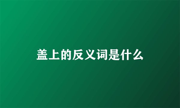 盖上的反义词是什么
