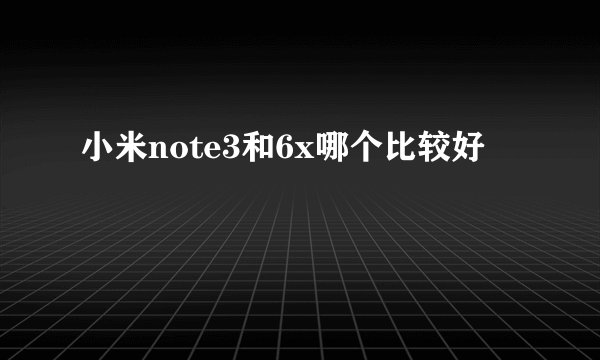 小米note3和6x哪个比较好