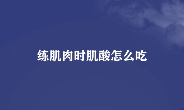 练肌肉时肌酸怎么吃