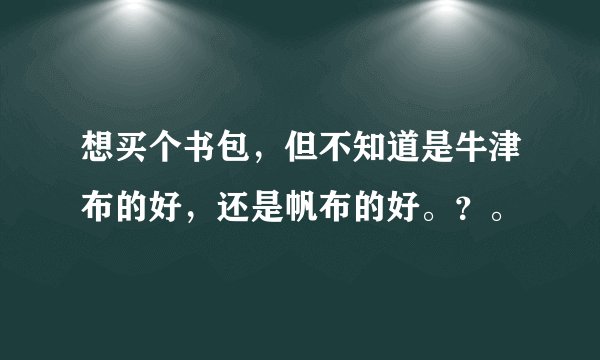 想买个书包，但不知道是牛津布的好，还是帆布的好。？。