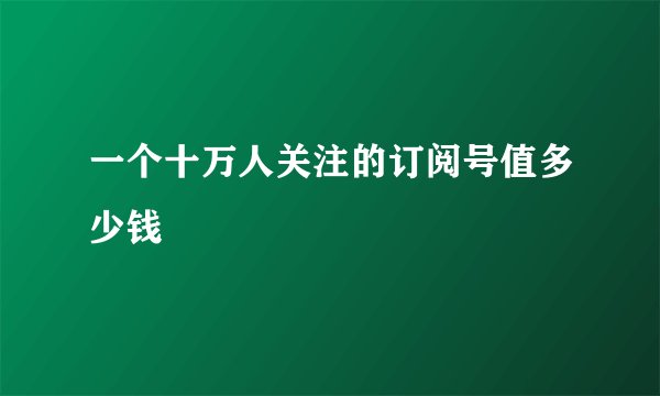 一个十万人关注的订阅号值多少钱