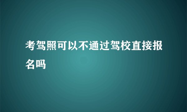 考驾照可以不通过驾校直接报名吗