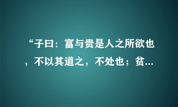 “子曰：富与贵是人之所欲也，不以其道之，不处也；贫与贱是人之所恶也，不以其道之，不去也；君子去仁，