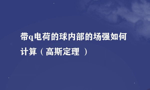 带q电荷的球内部的场强如何计算（高斯定理 ）