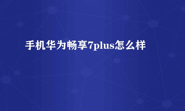 手机华为畅享7plus怎么样