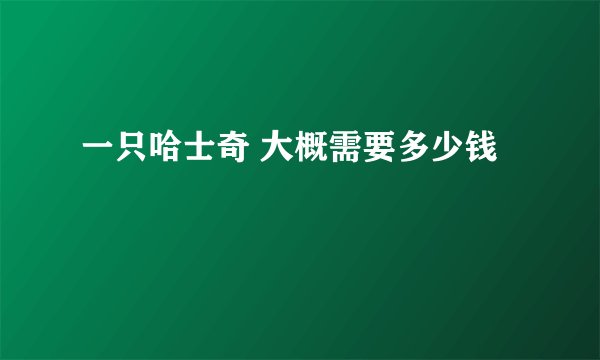 一只哈士奇 大概需要多少钱