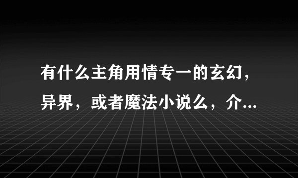有什么主角用情专一的玄幻，异界，或者魔法小说么，介绍几本有名的，一定要专一的，后宫的不要，