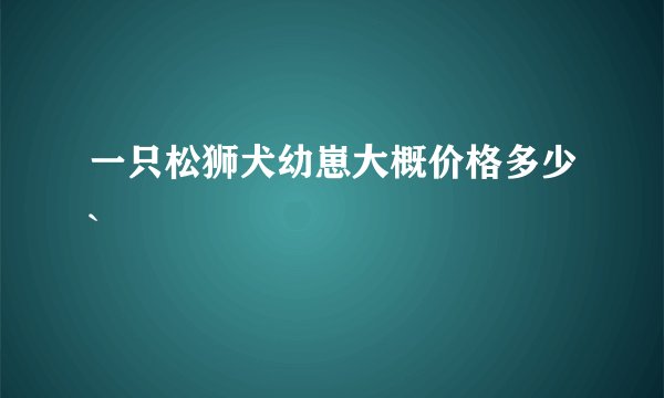 一只松狮犬幼崽大概价格多少`