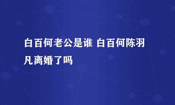 白百何老公是谁 白百何陈羽凡离婚了吗