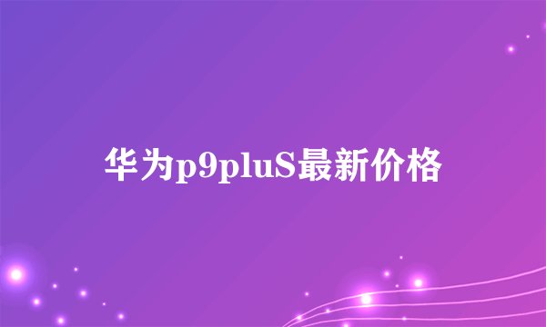 华为p9pluS最新价格