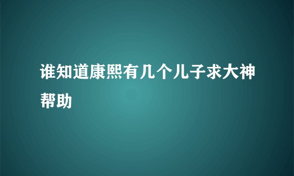 谁知道康熙有几个儿子求大神帮助