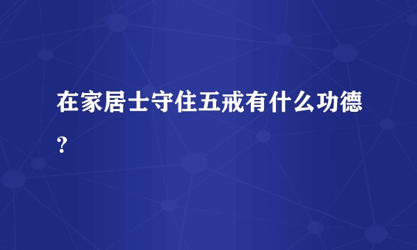 在家居士守住五戒有什么功德？