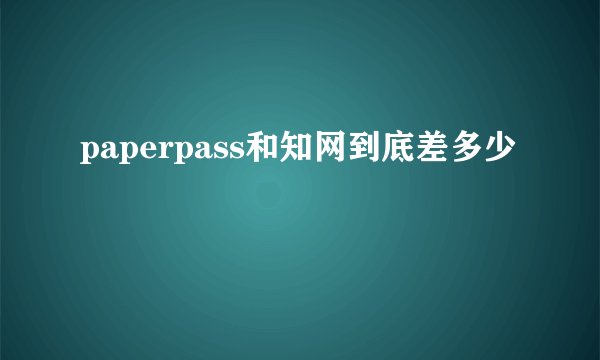 paperpass和知网到底差多少
