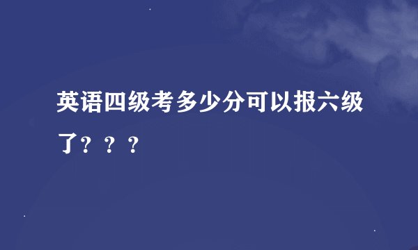 英语四级考多少分可以报六级了？？？