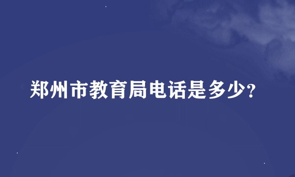 郑州市教育局电话是多少？