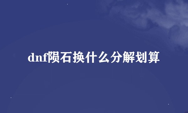 dnf陨石换什么分解划算