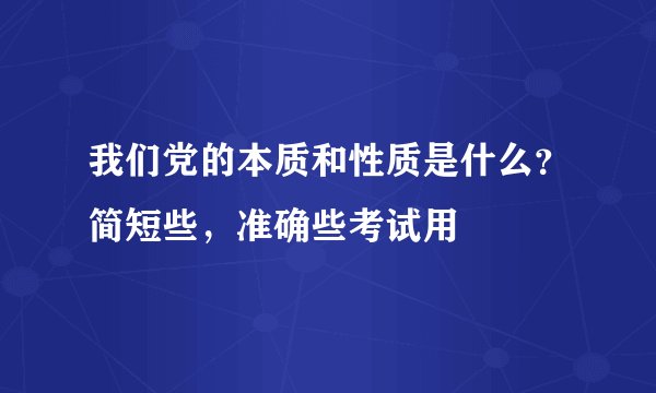 我们党的本质和性质是什么？简短些，准确些考试用