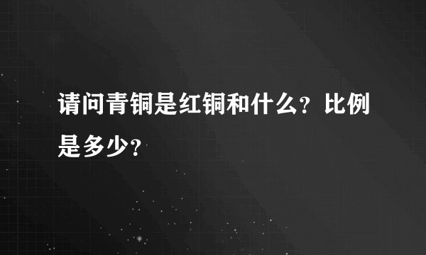 请问青铜是红铜和什么？比例是多少？