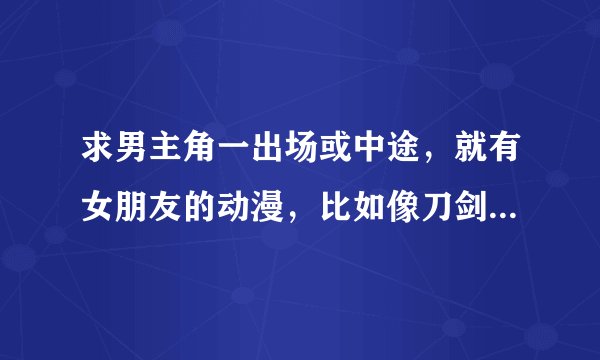 求男主角一出场或中途，就有女朋友的动漫，比如像刀剑神域之类的，越多越好