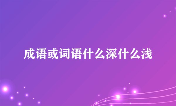 成语或词语什么深什么浅