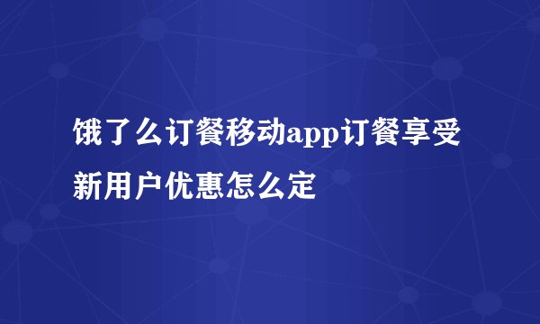 饿了么订餐移动app订餐享受新用户优惠怎么定