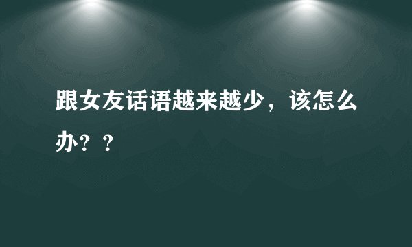 跟女友话语越来越少，该怎么办？？