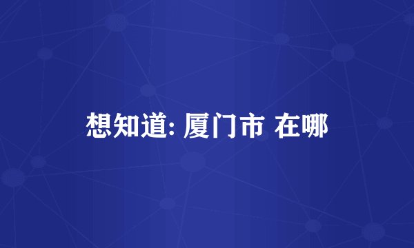 想知道: 厦门市 在哪