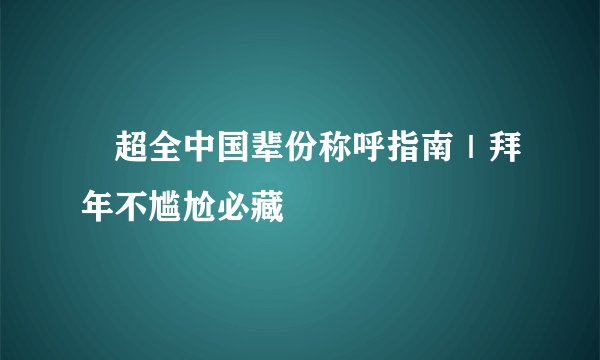 🎉超全中国辈份称呼指南｜拜年不尴尬必藏