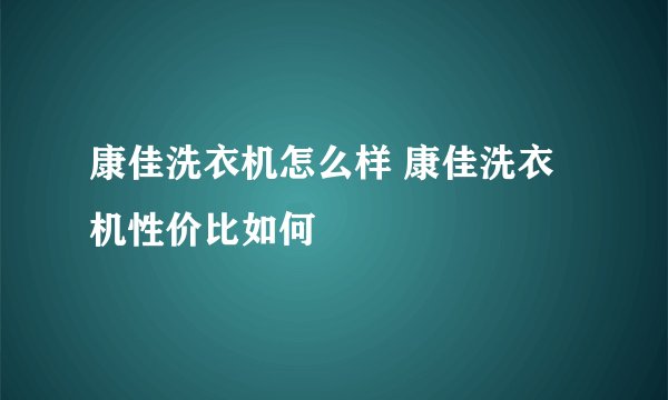 康佳洗衣机怎么样 康佳洗衣机性价比如何