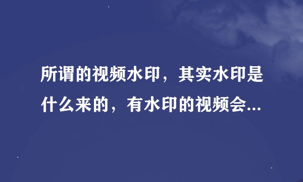 所谓的视频水印，其实水印是什么来的，有水印的视频会影响视频的清晰度吗