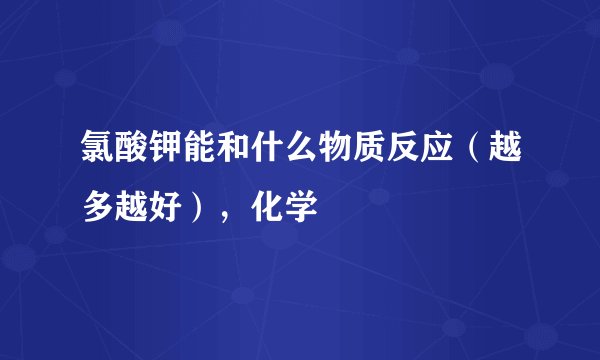 氯酸钾能和什么物质反应（越多越好），化学