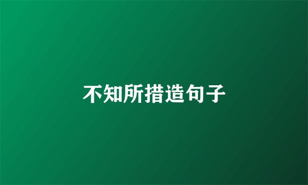 不知所措造句子