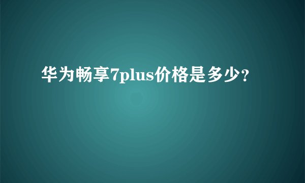 华为畅享7plus价格是多少？