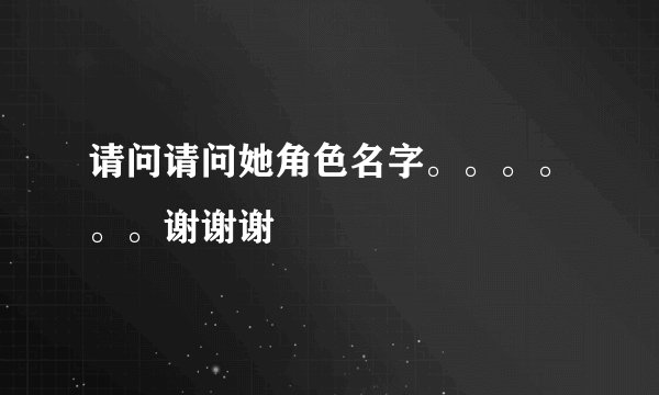 请问请问她角色名字。。。。。。谢谢谢