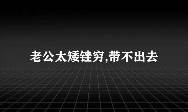 老公太矮锉穷,带不出去