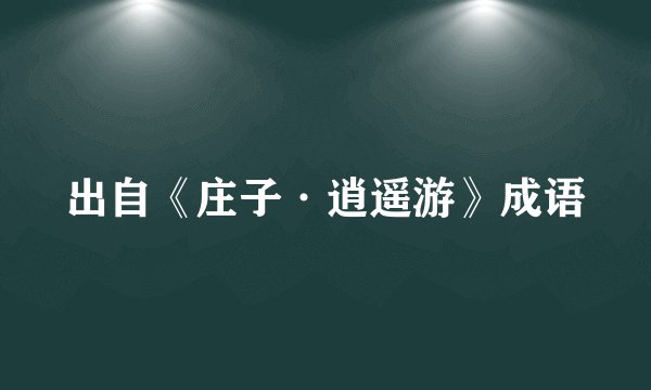 出自《庄子·逍遥游》成语