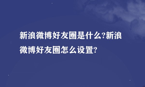 新浪微博好友圈是什么?新浪微博好友圈怎么设置?