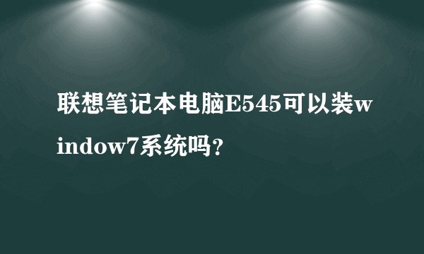 联想笔记本电脑E545可以装window7系统吗？