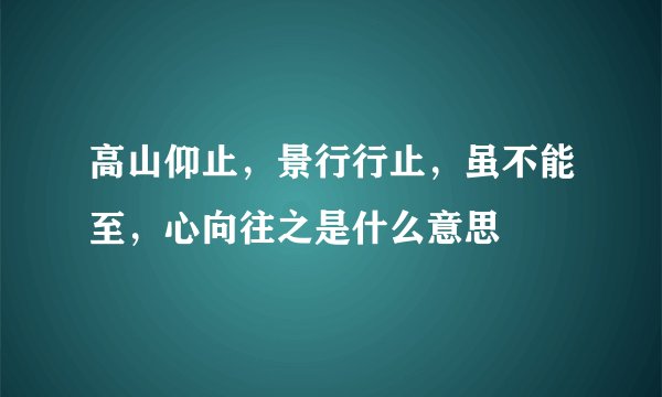 高山仰止，景行行止，虽不能至，心向往之是什么意思