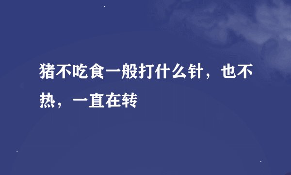猪不吃食一般打什么针，也不热，一直在转