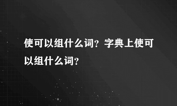 使可以组什么词？字典上使可以组什么词？