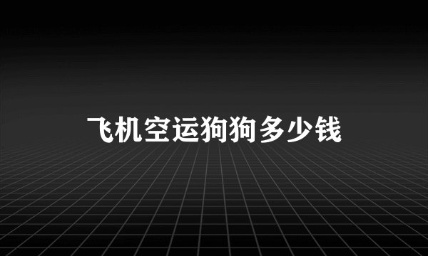 飞机空运狗狗多少钱