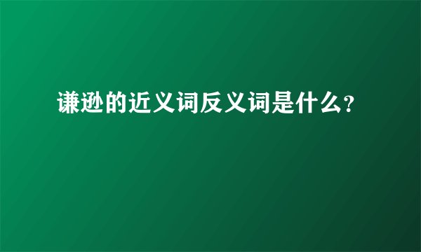 谦逊的近义词反义词是什么？