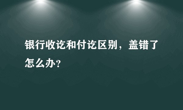 银行收讫和付讫区别，盖错了怎么办？