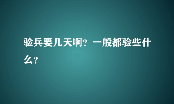 验兵要几天啊？一般都验些什么？