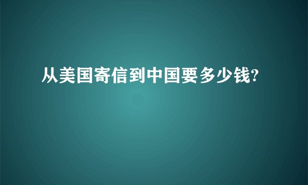 从美国寄信到中国要多少钱?